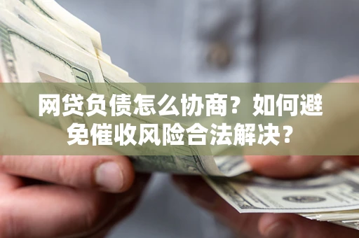 北京网贷负债怎么协商？如何避免催收风险合法解决？
