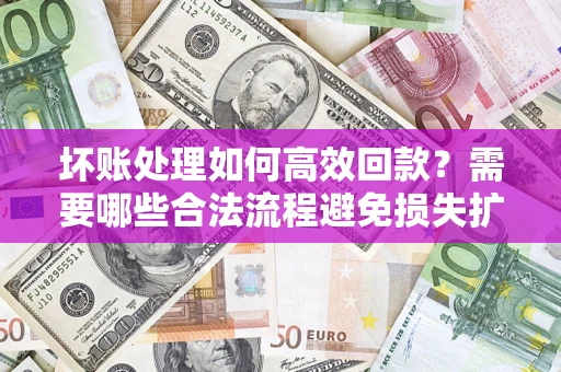 北京坏账处理如何高效回款？需要哪些合法流程避免损失扩大？