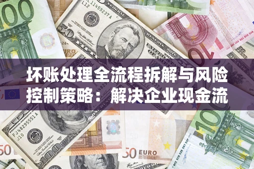 北京坏账处理全流程拆解与风险控制策略：解决企业现金流顽疾的实战指南