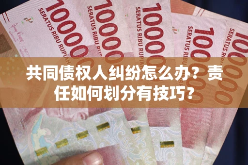 北京共同债权人纠纷怎么办？责任如何划分有技巧？
