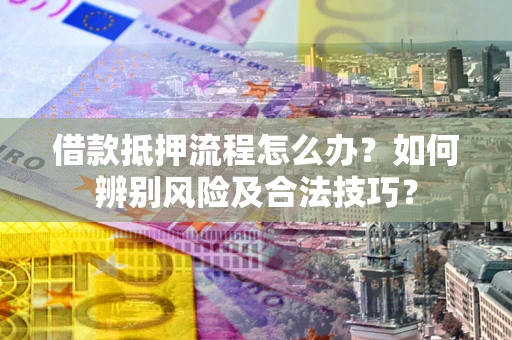 北京借款抵押流程怎么办？如何辨别风险及合法技巧？