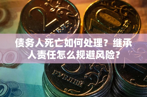 北京债务人死亡如何处理？继承人责任怎么规避风险？