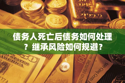 北京债务人死亡后债务如何处理？继承风险如何规避？