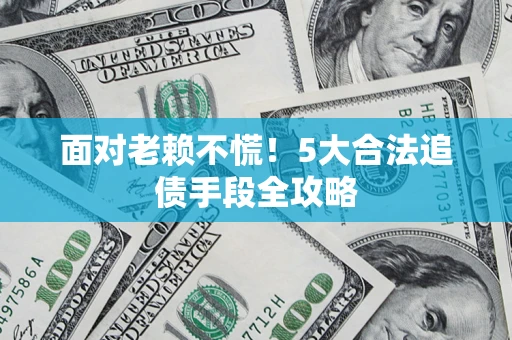 北京面对老赖不慌！5大合法追债手段全攻略