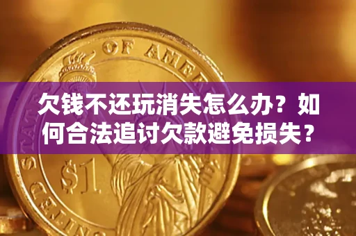 北京欠钱不还玩消失怎么办?如何合法追讨欠款避免损失? 北京欠钱不还玩消失怎么办?如何合法追讨欠款避免损失?