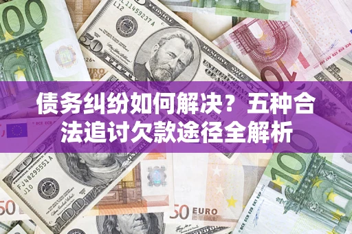 北京债务纠纷如何解决？五种合法追讨欠款途径全解析