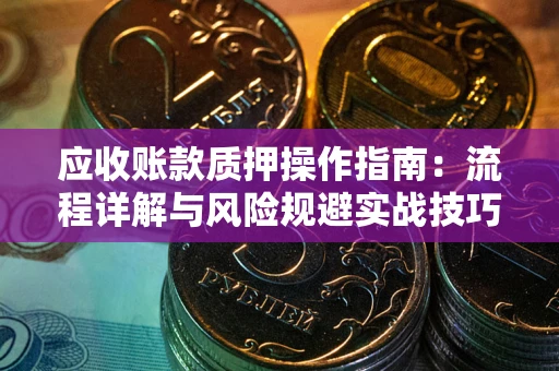北京应收账款质押操作指南:流程详解与风险规避实战技巧 北京应收账款质押操作指南:流程详解与风险规避实战技巧