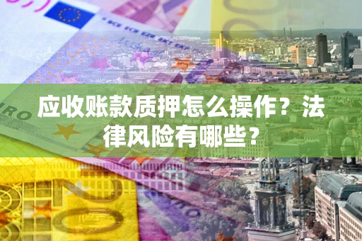 北京应收账款质押怎么操作？法律风险有哪些？