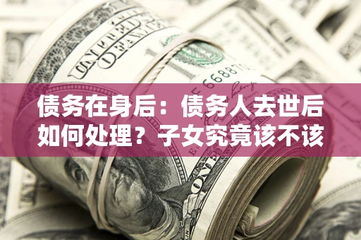 北京债务在身后：债务人去世后如何处理？子女究竟该不该还钱？