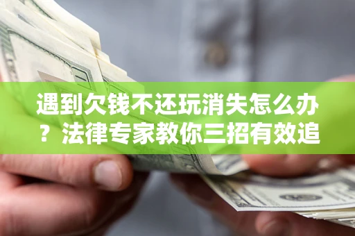 北京遇到欠钱不还玩消失怎么办？法律专家教你三招有效追债！