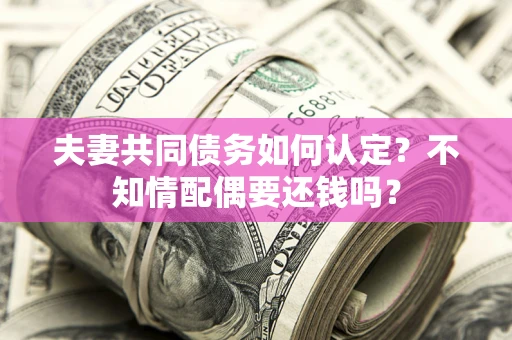 北京夫妻共同债务如何认定？不知情配偶要还钱吗？