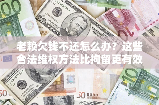 北京老赖欠钱不还怎么办？这些合法维权方法比拘留更有效
