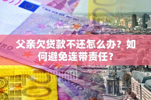 北京父亲欠贷款不还怎么办？如何避免连带责任？