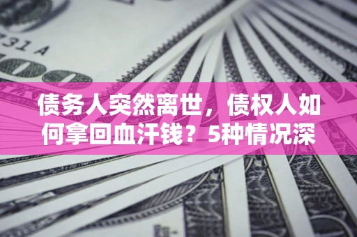北京债务人突然离世，债权人如何拿回血汗钱？5种情况深度解析