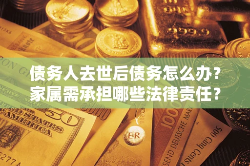 北京债务人去世后债务怎么办？家属需承担哪些法律责任？