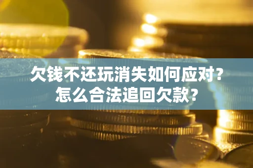 北京欠钱不还玩消失如何应对？怎么合法追回欠款？
