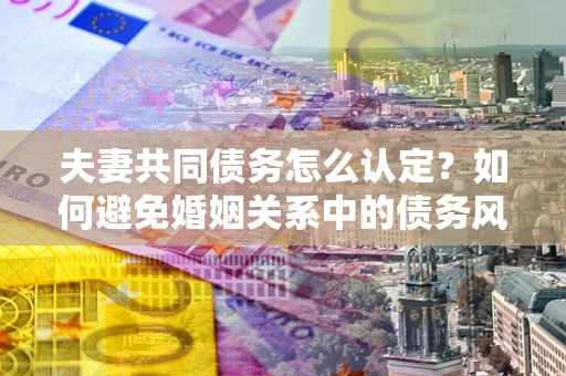 北京夫妻共同债务怎么认定？如何避免婚姻关系中的债务风险？