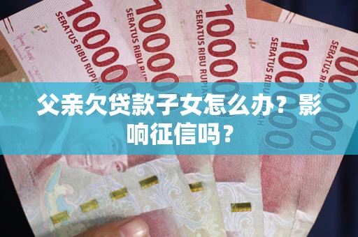 北京父亲欠贷款子女怎么办？影响征信吗？