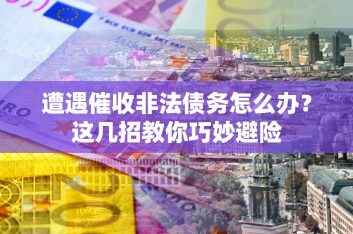 北京遭遇催收非法债务怎么办？这几招教你巧妙避险