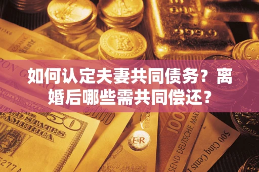 北京如何认定夫妻共同债务？离婚后哪些需共同偿还？