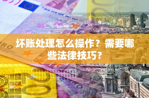 北京坏账处理怎么操作？需要哪些法律技巧？