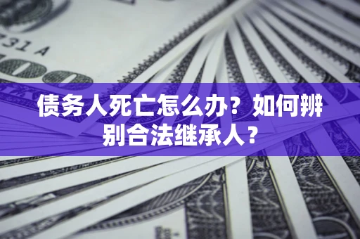北京债务人死亡怎么办？如何辨别合法继承人？