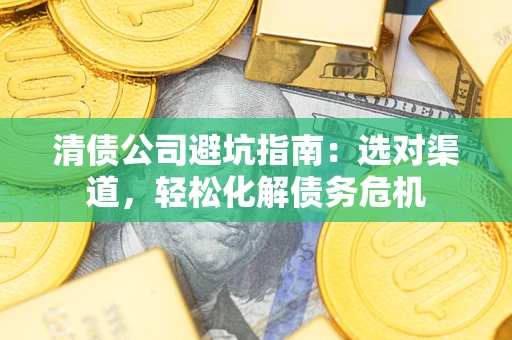 北京清债公司避坑指南：选对渠道，轻松化解债务危机
