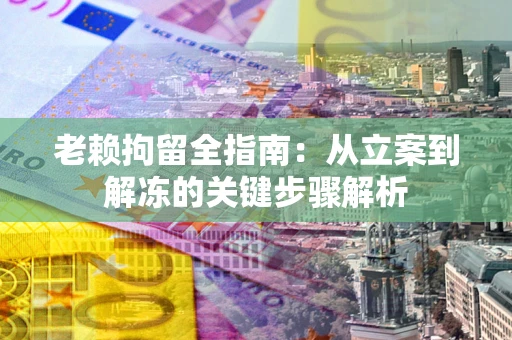 北京老赖拘留全指南：从立案到解冻的关键步骤解析
