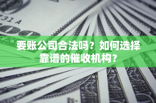 北京要账公司合法吗？如何选择靠谱的催收机构？
