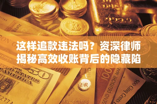 北京这样追款违法吗？资深律师揭秘高效收账背后的隐藏陷阱