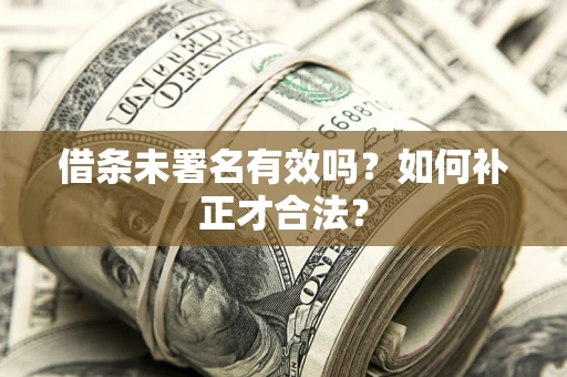 北京借条未署名有效吗？如何补正才合法？