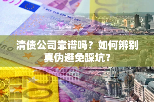 北京清债公司靠谱吗？如何辨别真伪避免踩坑？