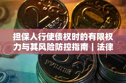 北京担保人行使债权时的有限权力与其风险防控指南｜法律实务解析