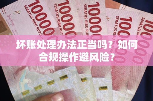 北京坏账处理办法正当吗？如何合规操作避风险？
