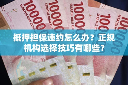 北京抵押担保违约怎么办？正规机构选择技巧有哪些？