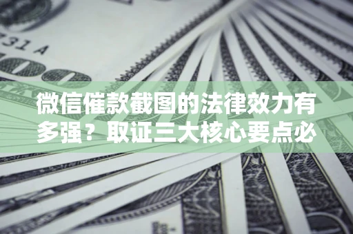 北京微信催款截图的法律效力有多强？取证三大核心要点必须知道！
