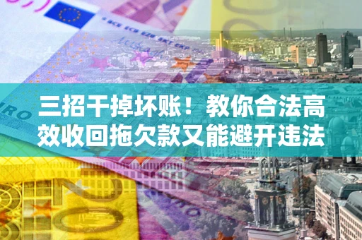 北京三招干掉坏账！教你合法高效收回拖欠款又能避开违法雷区