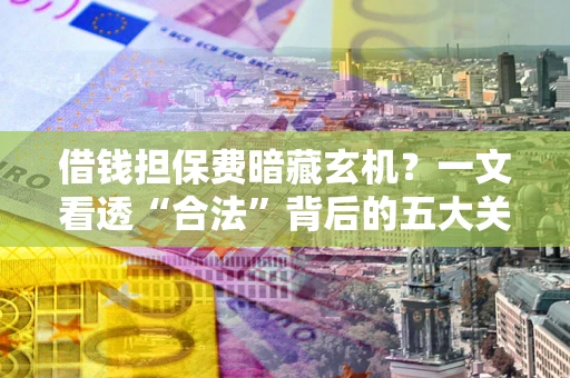 北京借钱担保费暗藏玄机？一文看透“合法”背后的五大关键陷阱