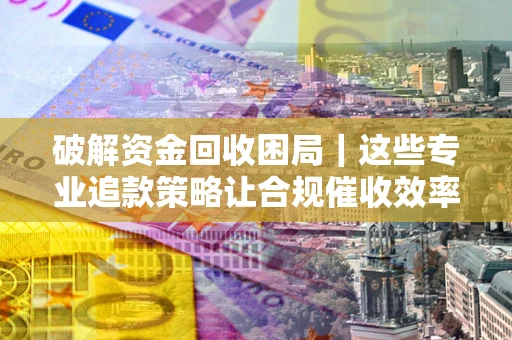 北京破解资金回收困局｜这些专业追款策略让合规催收效率翻倍