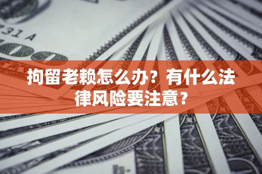 北京拘留老赖怎么办？有什么法律风险要注意？