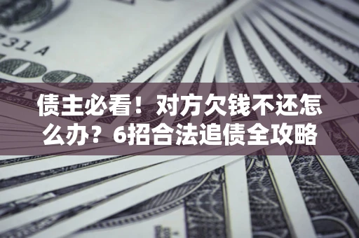 北京债主必看！对方欠钱不还怎么办？6招合法追债全攻略