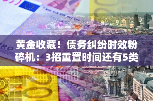 北京黄金收藏！债务纠纷时效粉碎机：3招重置时间还有5类不设年限的特殊债务