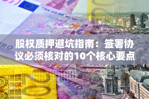北京股权质押避坑指南：签署协议必须核对的10个核心要点