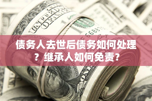 北京债务人去世后债务如何处理？继承人如何免责？