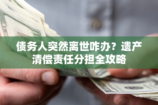 北京债务人突然离世咋办？遗产清偿责任分担全攻略