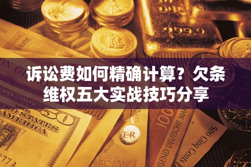 北京诉讼费如何精确计算？欠条维权五大实战技巧分享
