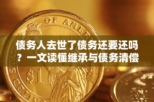北京债务人去世了债务还要还吗？一文读懂继承与债务清偿