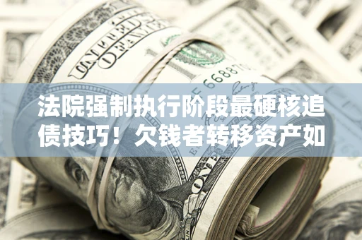 北京法院强制执行阶段最硬核追债技巧！欠钱者转移资产如何破解？