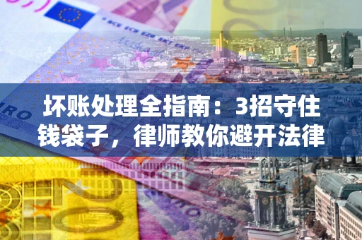 北京坏账处理全指南：3招守住钱袋子，律师教你避开法律雷区