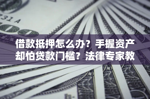 北京借款抵押怎么办？手握资产却怕贷款门槛？法律专家教你办抵押不踩坑